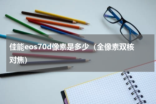 佳能eos70d像素是多少（全像素双核对焦）