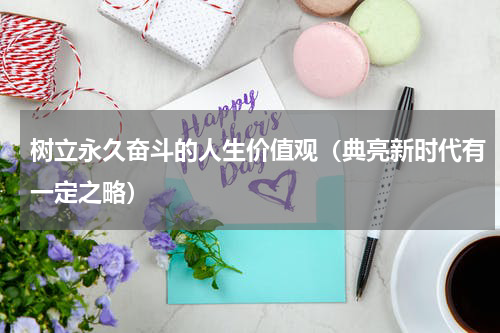 树立永久奋斗的人生价值观（典亮新时代有一定之略）