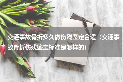 交通事故骨折多久做伤残鉴定合适（交通事故骨折伤残鉴定标准是怎样的）