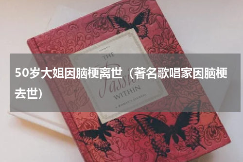 50岁大姐因脑梗离世（著名歌唱家因脑梗去世）