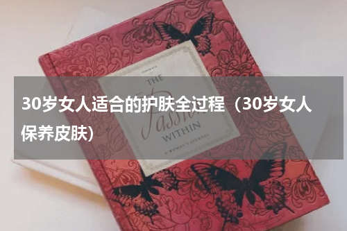30岁女人适合的护肤全过程（30岁女人保养皮肤）