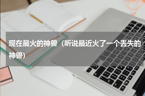 现在最火的神兽（听说最近火了一个丢失的神兽）