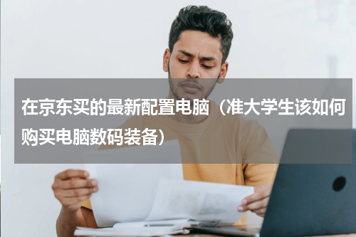 在京东买的最新配置电脑（准大学生该如何购买电脑数码装备）