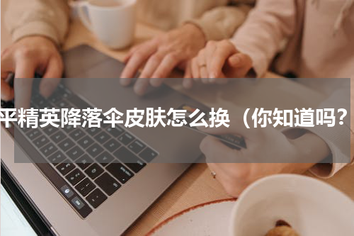 和平精英降落伞皮肤怎么换（你知道吗？）