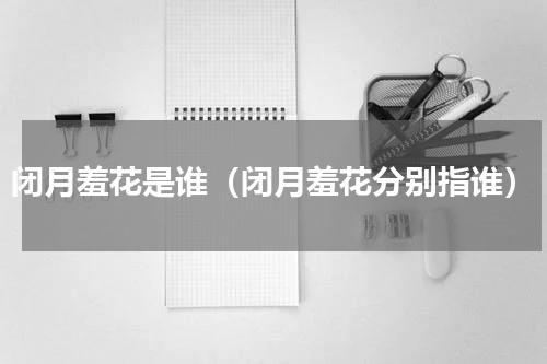 闭月羞花是谁（闭月羞花分别指谁）