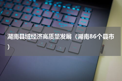 湖南县域经济高质量发展（湖南86个县市）
