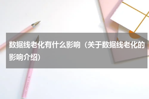 数据线老化有什么影响（关于数据线老化的影响介绍）