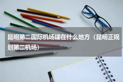 昆明第二国际机场建在什么地方（昆明正规划第二机场）