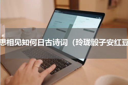 相思相见知何日古诗词（玲珑骰子安红豆）
