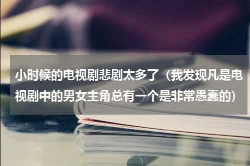 小时候的电视剧悲剧太多了（我发现凡是电视剧中的男女主角总有一个是非常愚蠢的）