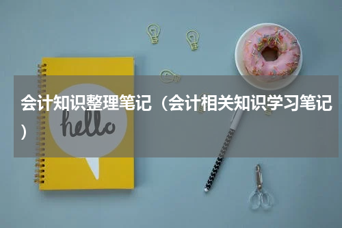 会计知识整理笔记（会计相关知识学习笔记）