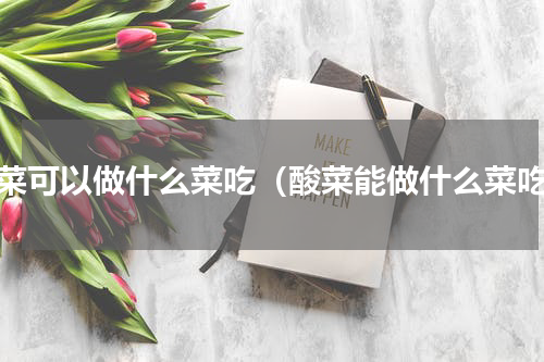 酸菜可以做什么菜吃（酸菜能做什么菜吃）