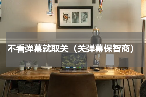 不看弹幕就取关（关弹幕保智商）