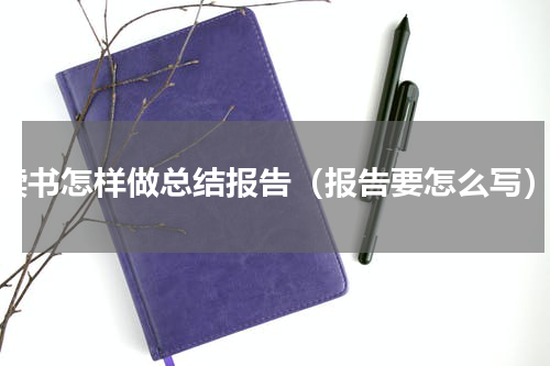 读书怎样做总结报告（报告要怎么写）
