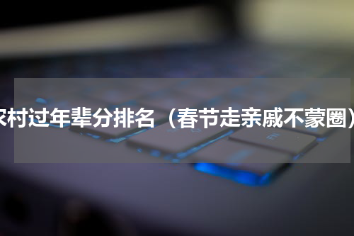 农村过年辈分排名（春节走亲戚不蒙圈）