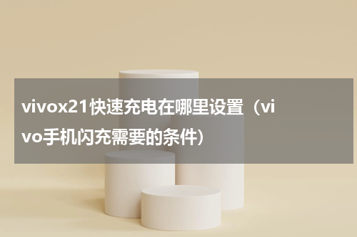 vivox21快速充电在哪里设置（vivo手机闪充需要的条件）