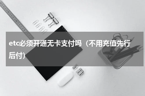 etc必须开通无卡支付吗（不用充值先行后付）