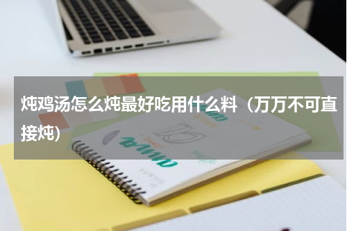 炖鸡汤怎么炖最好吃用什么料（万万不可直接炖）