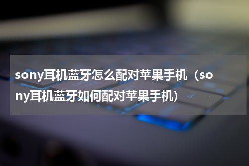 sony耳机蓝牙怎么配对苹果手机（sony耳机蓝牙如何配对苹果手机）