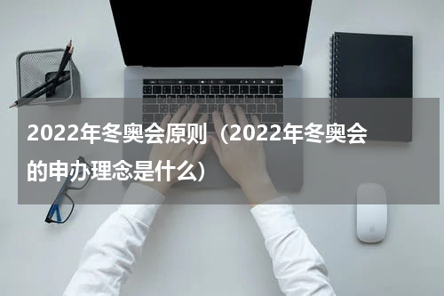 2022年冬奥会原则（2022年冬奥会的申办理念是什么）
