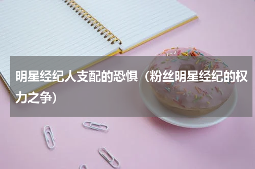 明星经纪人支配的恐惧（粉丝明星经纪的权力之争）