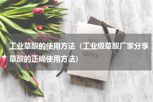 工业草酸的使用方法（工业级草酸厂家分享草酸的正确使用方法）