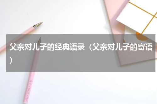 父亲对儿子的经典语录（父亲对儿子的寄语）