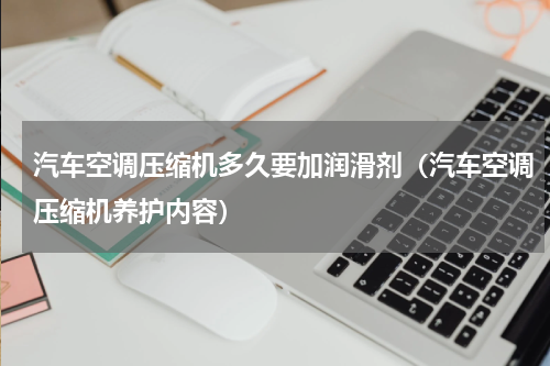 汽车空调压缩机多久要加润滑剂（汽车空调压缩机养护内容）