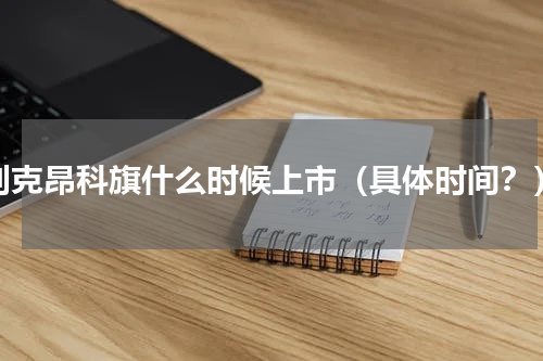 别克昂科旗什么时候上市（具体时间？）