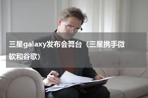 三星galaxy发布会舞台（三星携手微软和谷歌）
