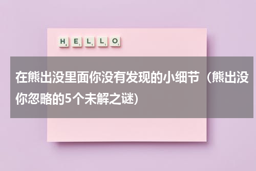 在熊出没里面你没有发现的小细节（熊出没你忽略的5个未解之谜）