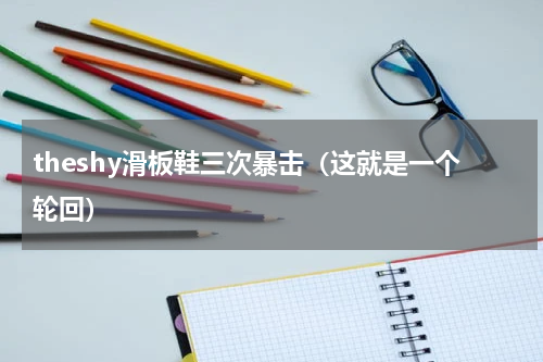 theshy滑板鞋三次暴击（这就是一个轮回）