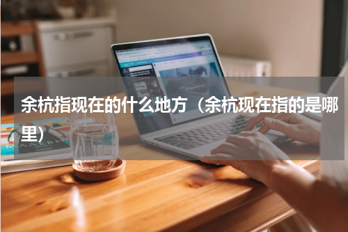 余杭指现在的什么地方（余杭现在指的是哪里）