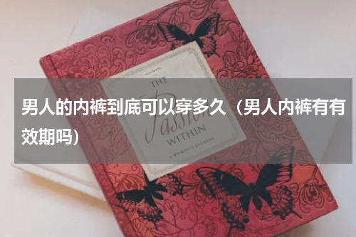男人的内裤到底可以穿多久（男人内裤有有效期吗）