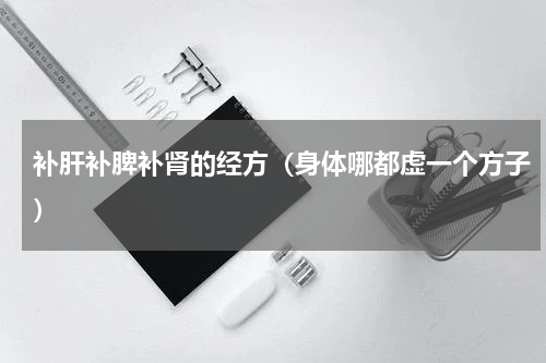 补肝补脾补肾的经方（身体哪都虚一个方子）