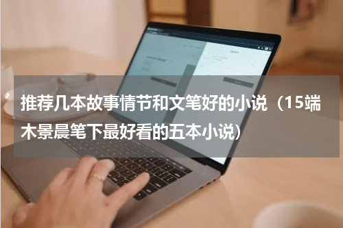 推荐几本故事情节和文笔好的小说（15端木景晨笔下最好看的五本小说）