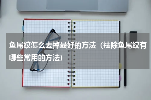 鱼尾纹怎么去掉最好的方法（祛除鱼尾纹有哪些常用的方法）