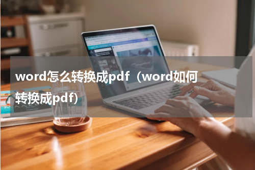 word怎么转换成pdf（word如何转换成pdf）
