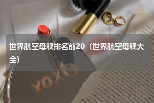 世界航空母舰排名前20（世界航空母舰大全）