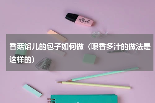 香菇馅儿的包子如何做（喷香多汁的做法是这样的）