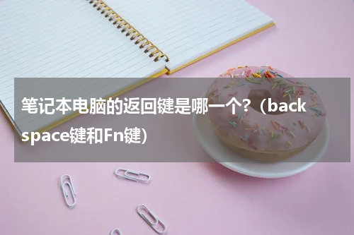 笔记本电脑的返回键是哪一个?（backspace键和Fn键）