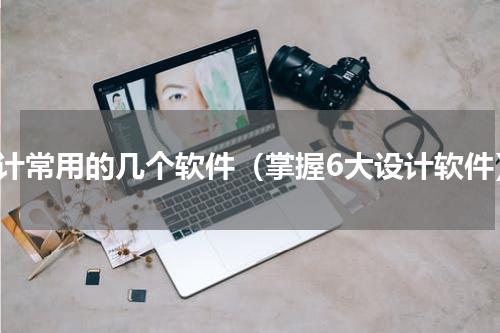 设计常用的几个软件（掌握6大设计软件）