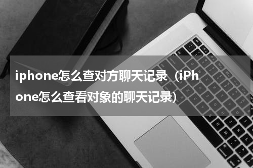 iphone怎么查对方聊天记录（iPhone怎么查看对象的聊天记录）