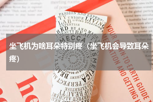 坐飞机为啥耳朵特别疼（坐飞机会导致耳朵疼）