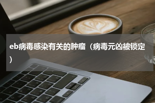 eb病毒感染有关的肿瘤（病毒元凶被锁定）