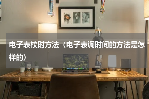 电子表校时方法（电子表调时间的方法是怎样的）