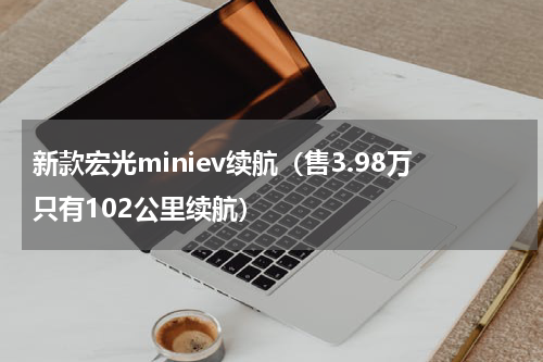 新款宏光miniev续航（售3.98万只有102公里续航）