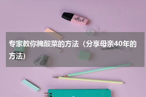 专家教你腌酸菜的方法（分享母亲40年的方法）