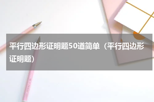 平行四边形证明题50道简单（平行四边形证明题）