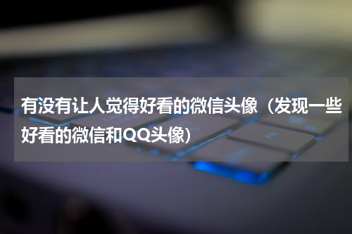 有没有让人觉得好看的微信头像（发现一些好看的微信和QQ头像）